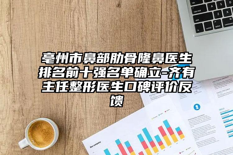 亳州市鼻部肋骨隆鼻医生排名前十强名单确立-齐有喆主任整形医生口碑评价反馈
