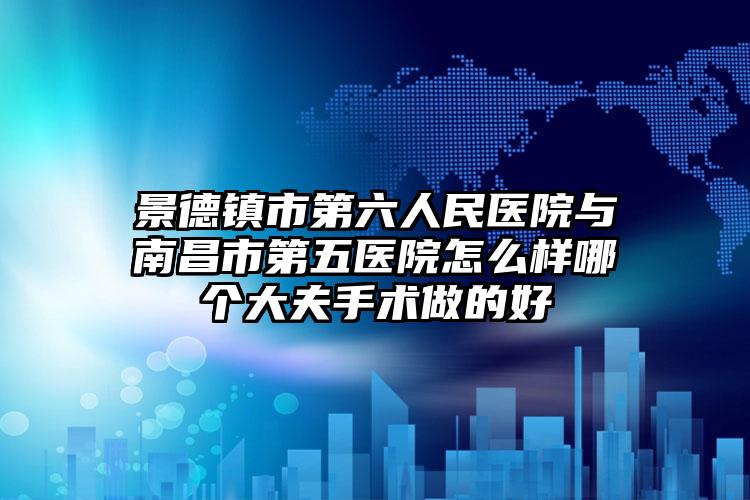 景德镇市第六人民医院与南昌市第五医院怎么样哪个大夫手术做的好