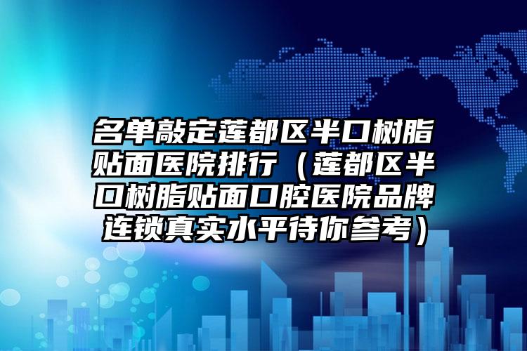 名单敲定莲都区半口树脂贴面医院排行(莲都区半口树脂贴面口腔医院品牌连锁真实水平待你参考)