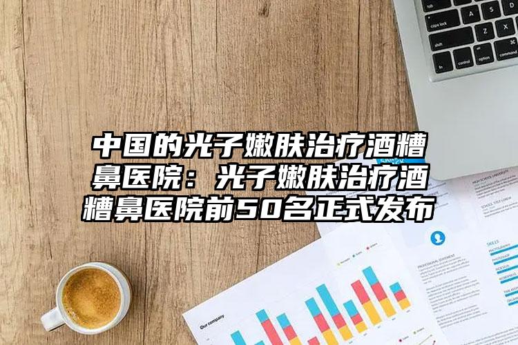 中国的光子嫩肤治疗酒糟鼻医院：光子嫩肤治疗酒糟鼻医院前50名正式发布