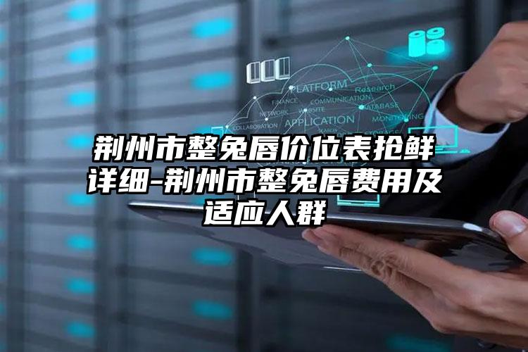 荆州市整兔唇价位表抢鲜详细-荆州市整兔唇费用及适应人群