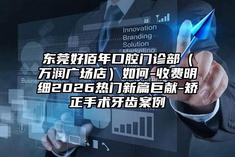 东莞好佰年口腔门诊部（万润广场店）如何-收费明细2026热门新篇巨献-矫正手术牙齿案例
