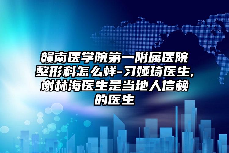 赣南医学院第一附属医院整形科怎么样-习娅琦医生,谢林海医生是当地人信赖的医生