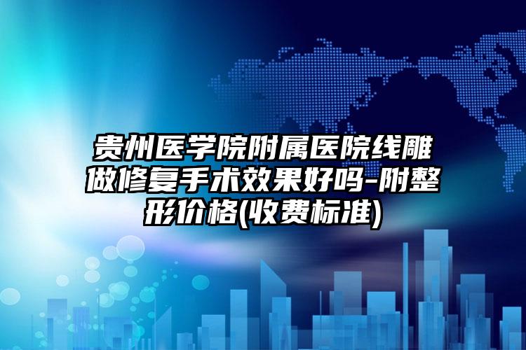 贵州医学院附属医院线雕做修复手术效果好吗-附整形价格(收费标准)