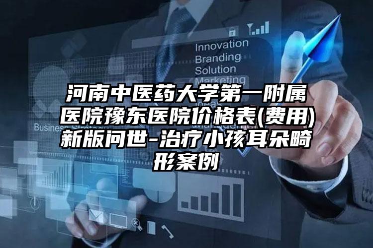 河南中医药大学第一附属医院豫东医院价格表(费用)新版问世-治疗小孩耳朵畸形案例