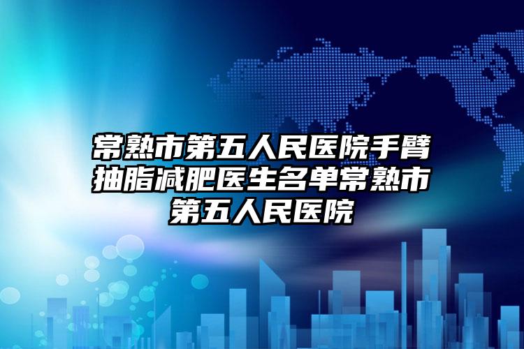 常熟市第五人民医院手臂抽脂减肥医生名单常熟市第五人民医院