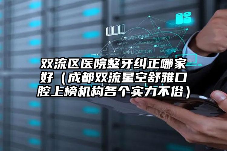双流区医院整牙纠正哪家好(成都双流星空舒雅口腔上榜机构各个实力不俗)