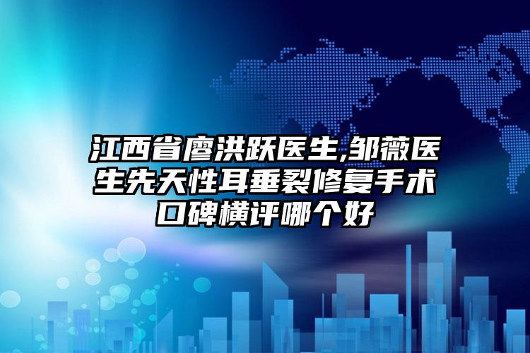 江西省廖洪跃医生,邹薇医生先天性耳垂裂修复手术口碑横评哪个好