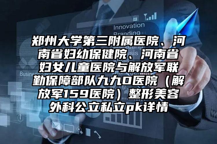 郑州大学第三附属医院、河南省妇幼保健院、河南省妇女儿童医院与解放军联勤保障部队九九O医院(解放军159医院)整形美容外科公立私立pk详情