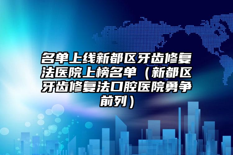 名单上线新都区牙齿修复法医院上榜名单(新都区牙齿修复法口腔医院勇争前列)