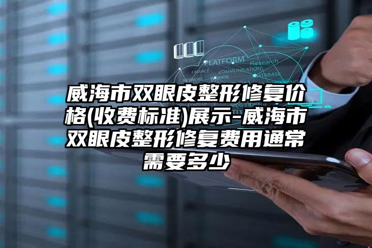 威海市双眼皮整形修复价格(收费标准)展示-威海市双眼皮整形修复费用通常需要多少