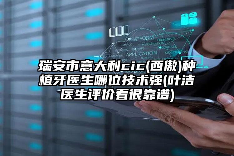 瑞安市意大利cic(西傲)种植牙医生哪位技术强(叶洁医生评价看很靠谱)