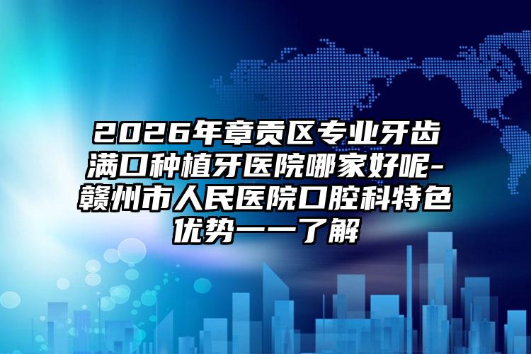 2026年章贡区专业牙齿满口种植牙医院哪家好呢-赣州市人民医院口腔科特色优势一一了解
