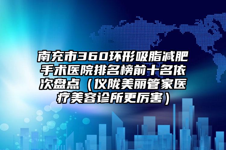 南充市360环形吸脂减肥手术医院排名榜前十名依次盘点(仪陇美丽管家医疗美容诊所更厉害)