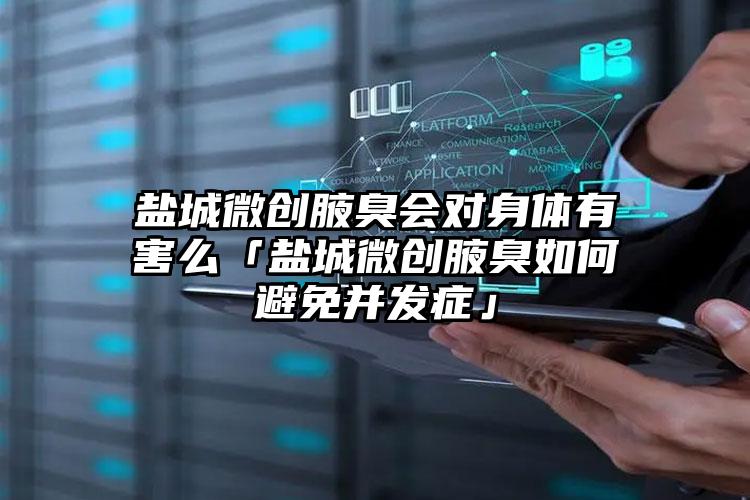 盐城微创腋臭会对身体有害么「盐城微创腋臭如何避免并发症」