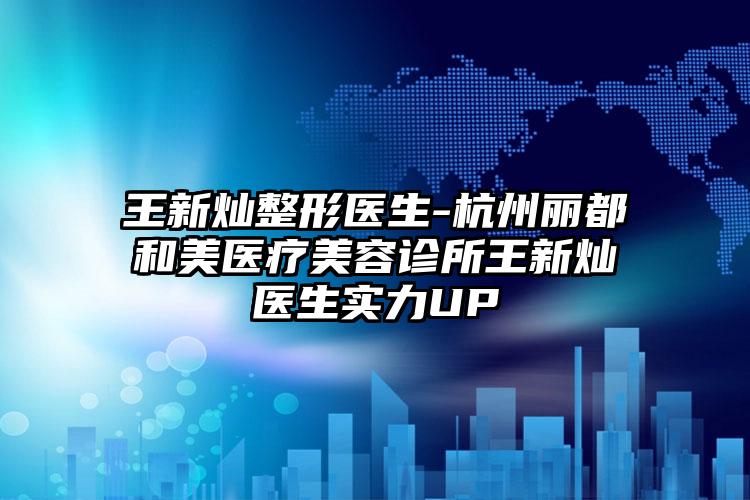 王新灿整形医生-杭州丽都和美医疗美容诊所王新灿医生实力UP
