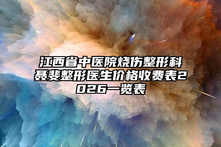 江西省中医院烧伤整形科聂斐整形医生价格收费表2026一览表