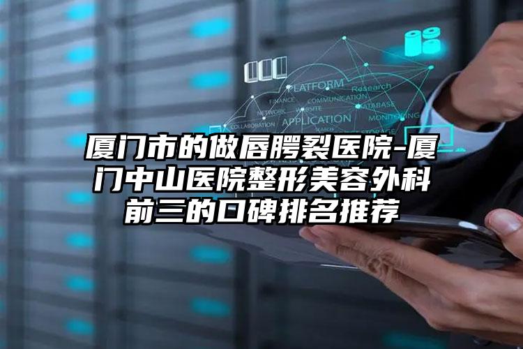 厦门市的做唇腭裂医院-厦门中山医院整形美容外科前三的口碑排名推荐