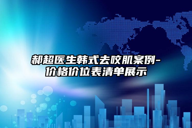 郝超医生韩式去咬肌案例-价格价位表清单展示