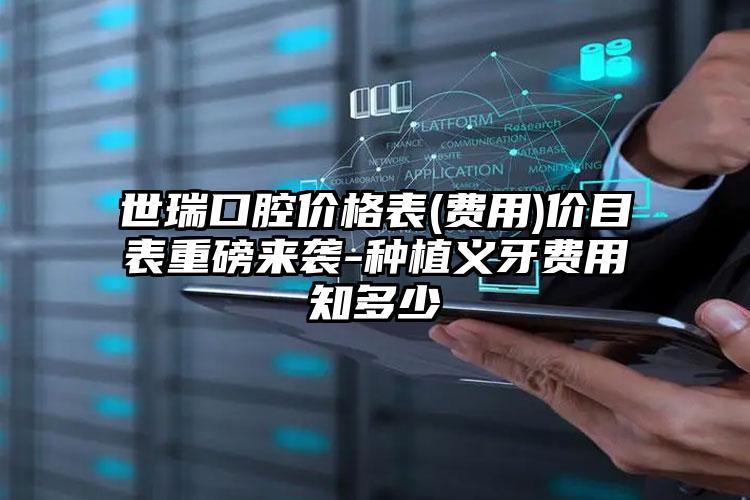 世瑞口腔价格表(费用)价目表重磅来袭-种植义牙费用知多少