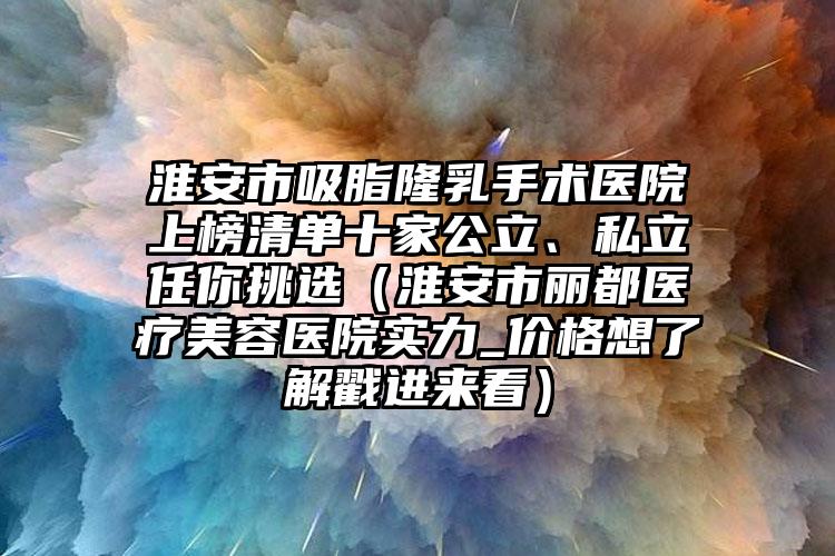 淮安市吸脂隆乳手术医院上榜清单十家公立、私立任你挑选（淮安市丽都医疗美容医院实力_价格想了解戳进来看）