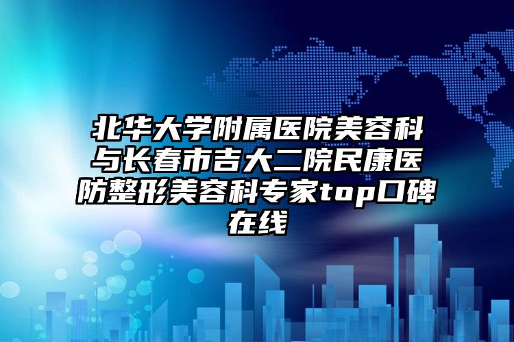 北华大学附属医院美容科与长春市吉大二院民康医防整形美容科专家top口碑在线