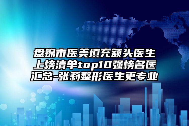 盘锦市医美填充额头医生上榜清单top10强榜名医汇总-张莉整形医生更专业