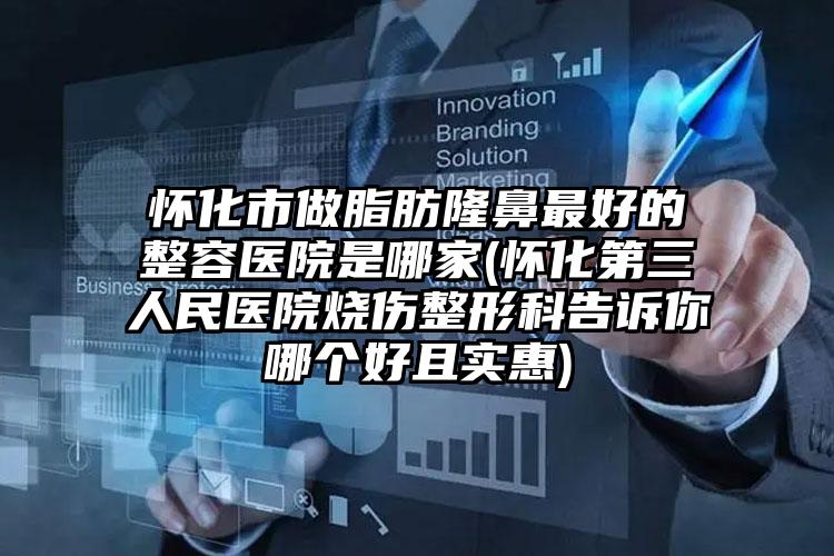怀化市做脂肪隆鼻最好的整容医院是哪家(怀化第三人民医院烧伤整形科告诉你哪个好且实惠)