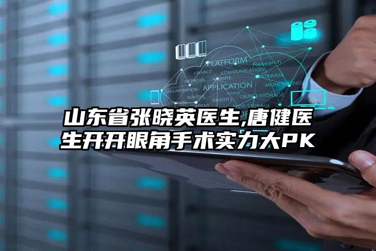 山东省张晓英医生,唐健医生开开眼角手术实力大PK