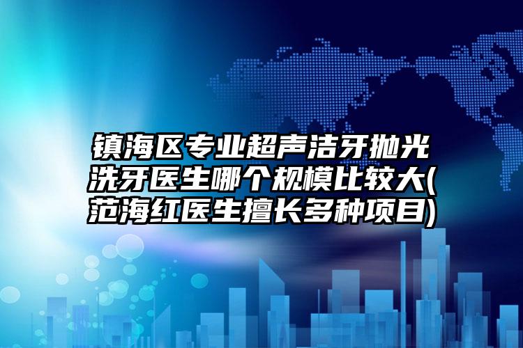 镇海区专业超声洁牙抛光洗牙医生哪个规模比较大(范海红医生擅长多种项目)