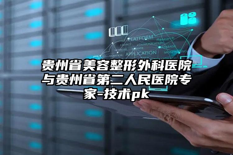 贵州省美容整形外科医院与贵州省第二人民医院专家-技术pk