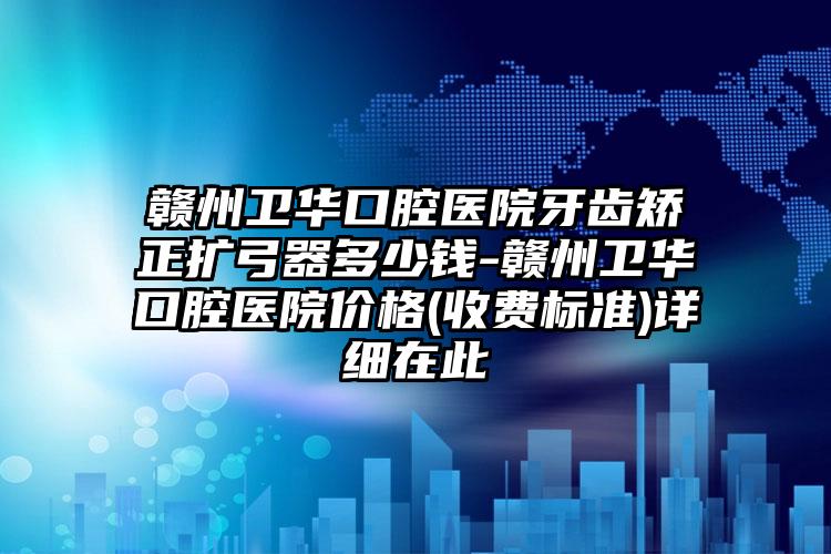 赣州卫华口腔医院牙齿矫正扩弓器多少钱-赣州卫华口腔医院价格(收费标准)详细在此