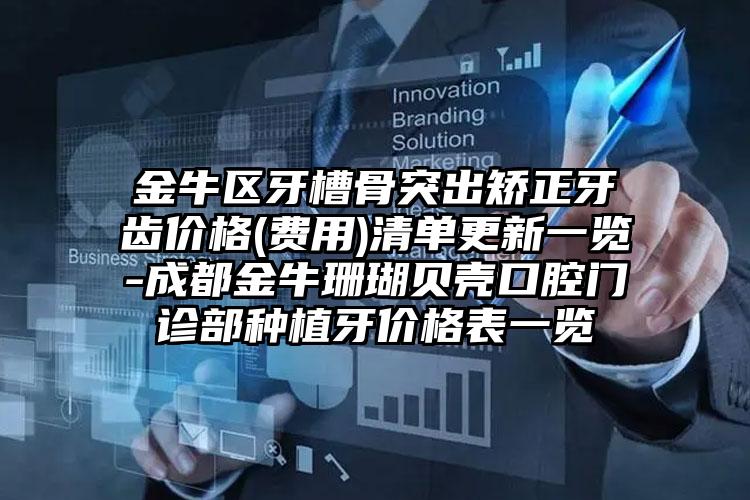 金牛区牙槽骨突出矫正牙齿价格(费用)清单更新一览-成都金牛珊瑚贝壳口腔门诊部种植牙价格表一览