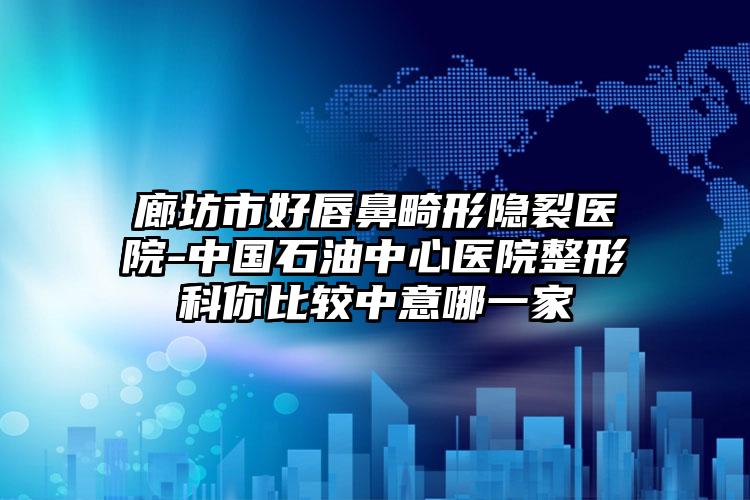 廊坊市好唇鼻畸形隐裂医院-中国石油中心医院整形科你比较中意哪一家