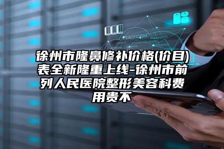 徐州市隆鼻修补价格(价目)表全新隆重上线-徐州市前列人民医院整形美容科费用贵不