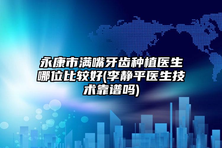 永康市满嘴牙齿种植医生哪位比较好(李静平医生技术靠谱吗)
