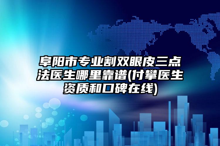 阜阳市专业割双眼皮三点法医生哪里靠谱(付攀医生资质和口碑在线)