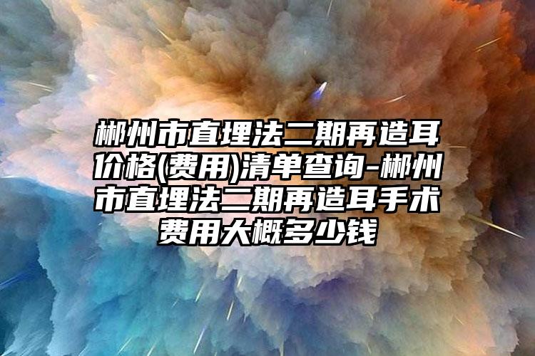 郴州市直埋法二期再造耳价格(费用)清单查询-郴州市直埋法二期再造耳手术费用大概多少钱