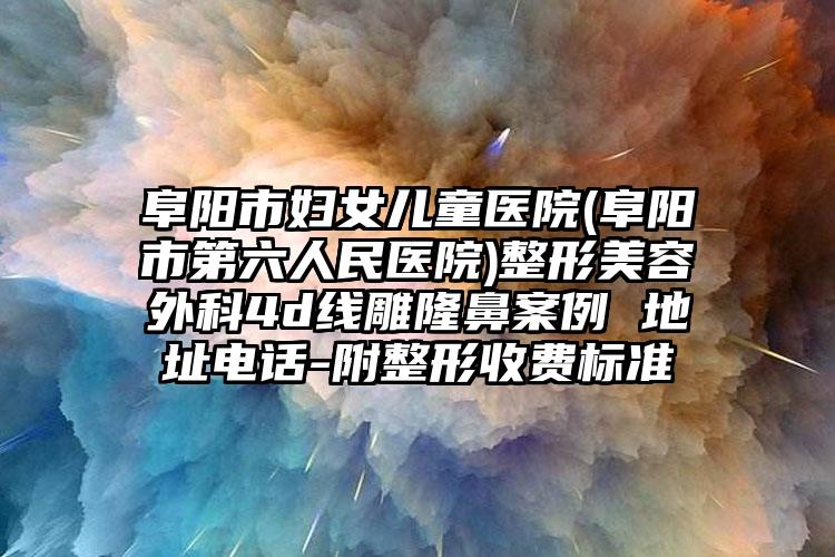 阜阳市妇女儿童医院(阜阳市第六人民医院)整形美容外科4d线雕隆鼻案例 地址电话-附整形收费标准
