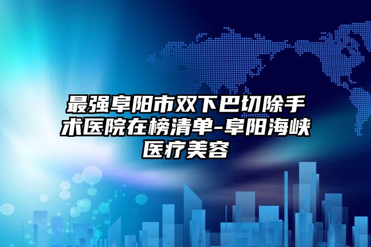 最强阜阳市双下巴切除手术医院在榜清单-阜阳海峡医疗美容