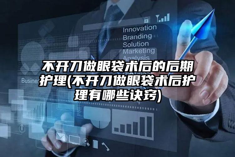 不开刀做眼袋术后的后期护理(不开刀做眼袋术后护理有哪些诀窍)