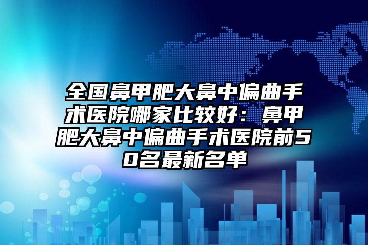 全国鼻甲肥大鼻中偏曲手术医院哪家比较好:鼻甲肥大鼻中偏曲手术医院前50名最新名单
