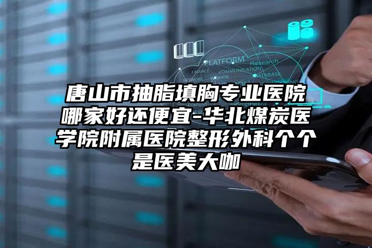 唐山市抽脂填胸专业医院哪家好还便宜-华北煤炭医学院附属医院整形外科个个是医美大咖