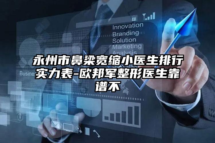 永州市鼻梁宽缩小医生排行实力表-欧邦军整形医生靠谱不