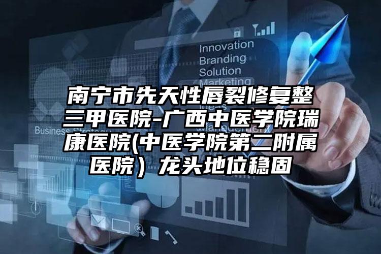 南宁市先天性唇裂修复整三甲医院-广西中医学院瑞康医院(中医学院第二附属医院)龙头地位稳固