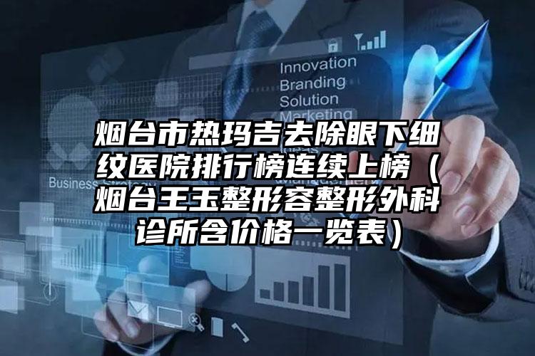 烟台市热玛吉去除眼下细纹医院排行榜连续上榜(烟台王玉整形容整形外科诊所含价格一览表)