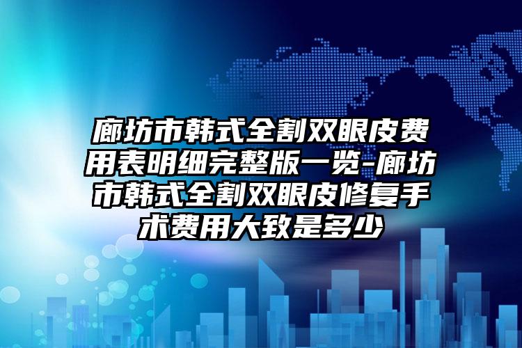 廊坊市韩式全割双眼皮费用表明细完整版一览-廊坊市韩式全割双眼皮修复手术费用大致是多少