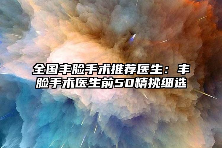 全国丰脸手术推荐医生:丰脸手术医生前50精挑细选