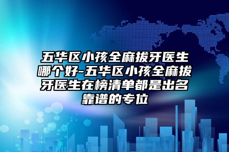 五华区小孩全麻拔牙医生哪个好-五华区小孩全麻拔牙医生在榜清单都是出名靠谱的专位