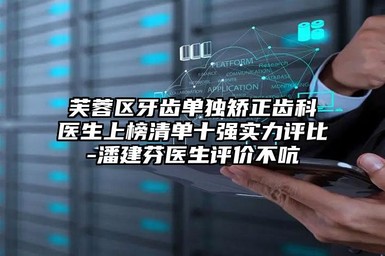 芙蓉区牙齿单独矫正齿科医生上榜清单十强实力评比-潘建芬医生评价不吭